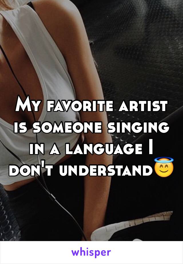 My favorite artist is someone singing in a language I don't understand😇