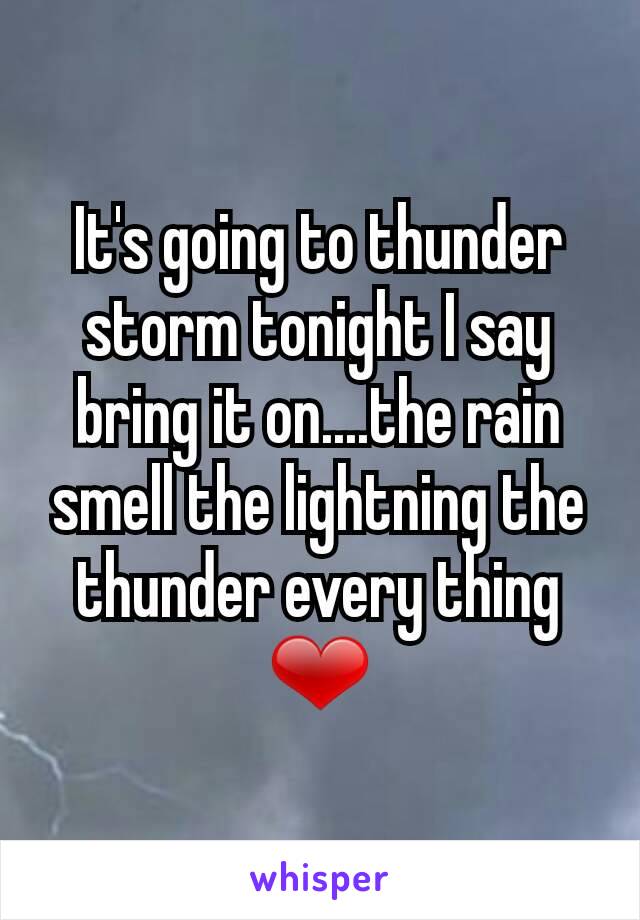 It's going to thunder storm tonight I say bring it on....the rain smell the lightning the thunder every thing ❤