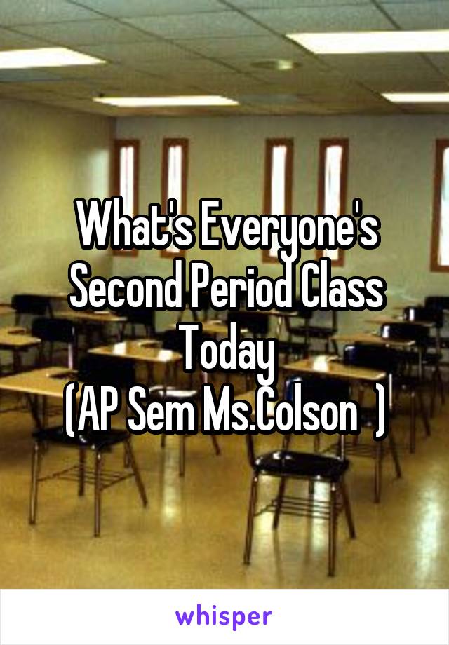 What's Everyone's Second Period Class Today
(AP Sem Ms.Colson  )