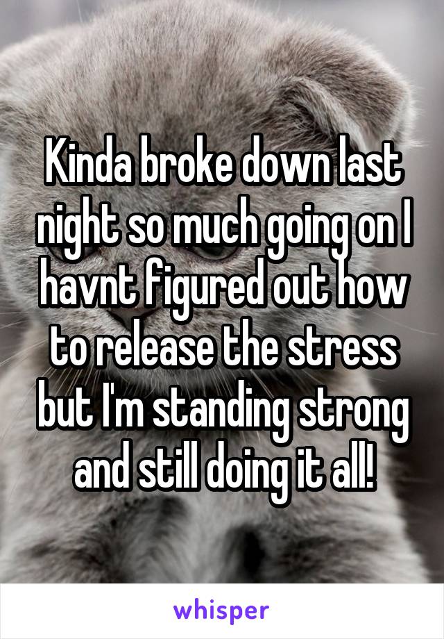 Kinda broke down last night so much going on I havnt figured out how to release the stress but I'm standing strong and still doing it all!