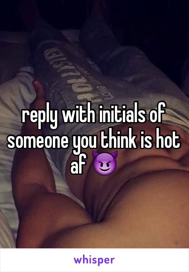 reply with initials of someone you think is hot af 😈