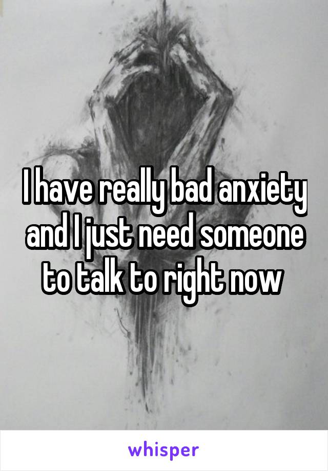 I have really bad anxiety and I just need someone to talk to right now 