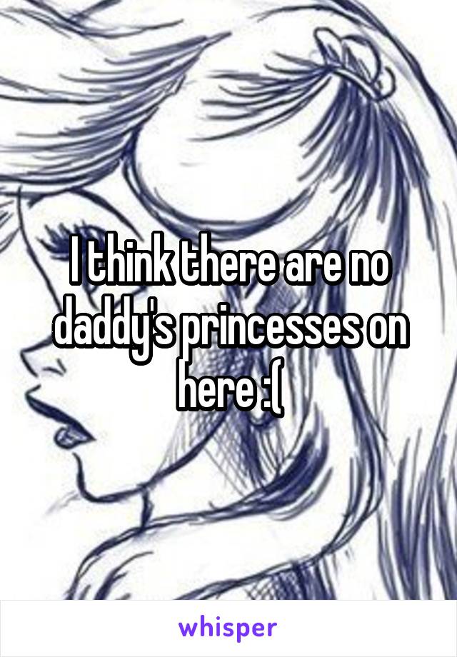 I think there are no daddy's princesses on here :(