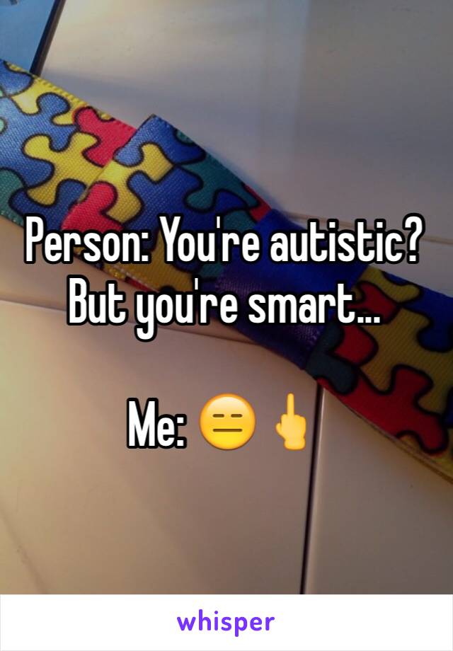 Person: You're autistic? But you're smart...

Me: 😑🖕