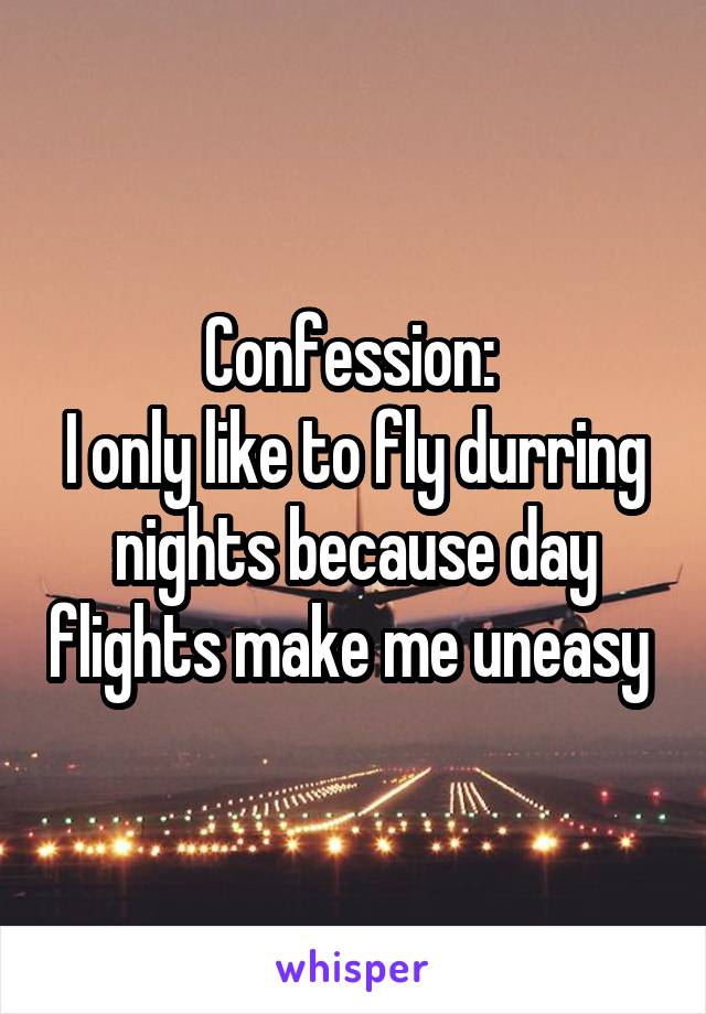 Confession: 
I only like to fly durring nights because day flights make me uneasy 