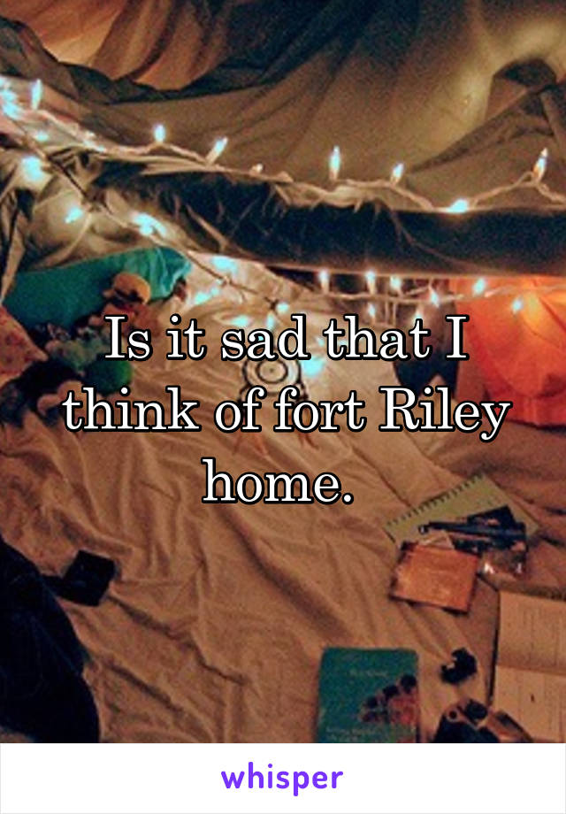 Is it sad that I think of fort Riley home. 