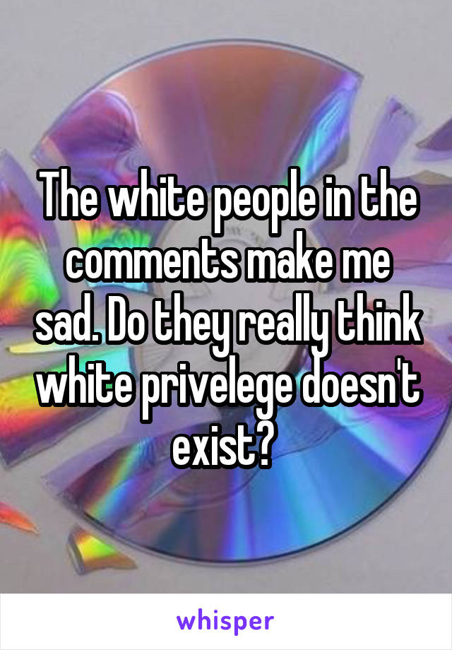 The white people in the comments make me sad. Do they really think white privelege doesn't exist? 