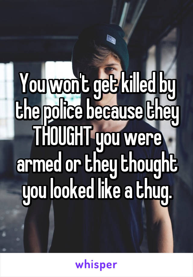 You won't get killed by the police because they THOUGHT you were armed or they thought you looked like a thug.