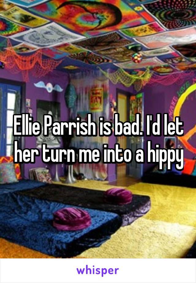 Ellie Parrish is bad. I'd let her turn me into a hippy