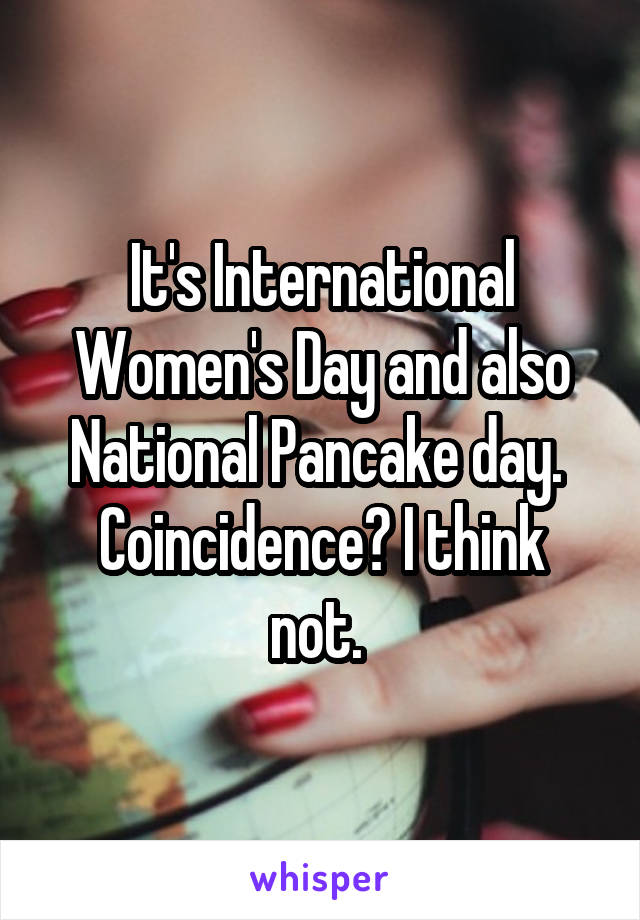 It's International Women's Day and also National Pancake day. 
Coincidence? I think not. 