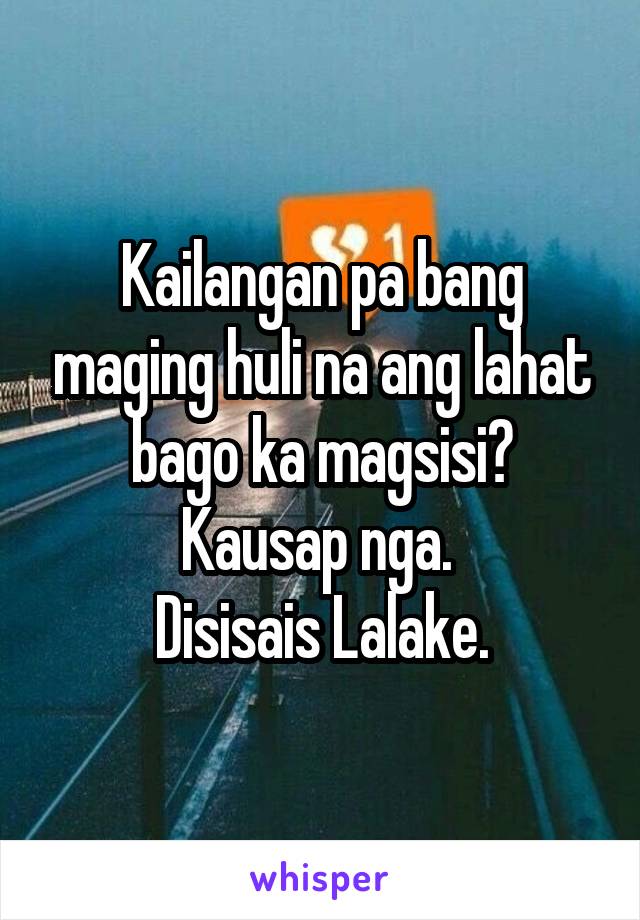 Kailangan pa bang maging huli na ang lahat bago ka magsisi? Kausap nga. 
Disisais Lalake.