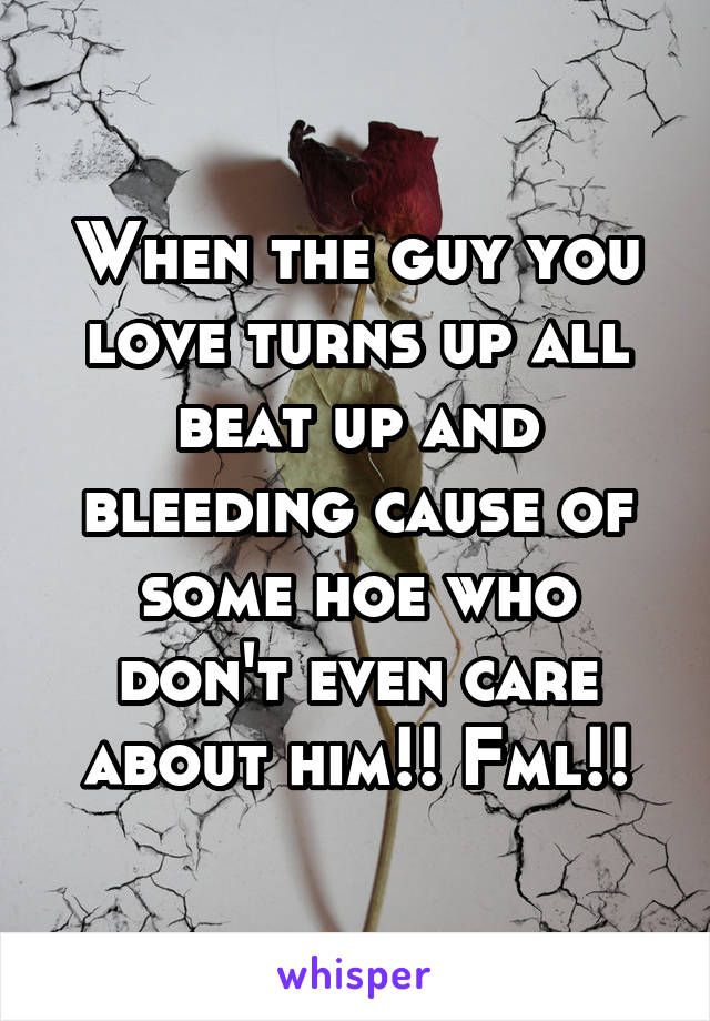 When the guy you love turns up all beat up and bleeding cause of some hoe who don't even care about him!! Fml!!