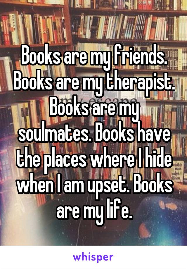 Books are my friends. Books are my therapist. Books are my soulmates. Books have the places where I hide when I am upset. Books are my life.