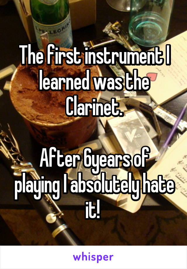 The first instrument I learned was the Clarinet.

After 6years of playing I absolutely hate it! 