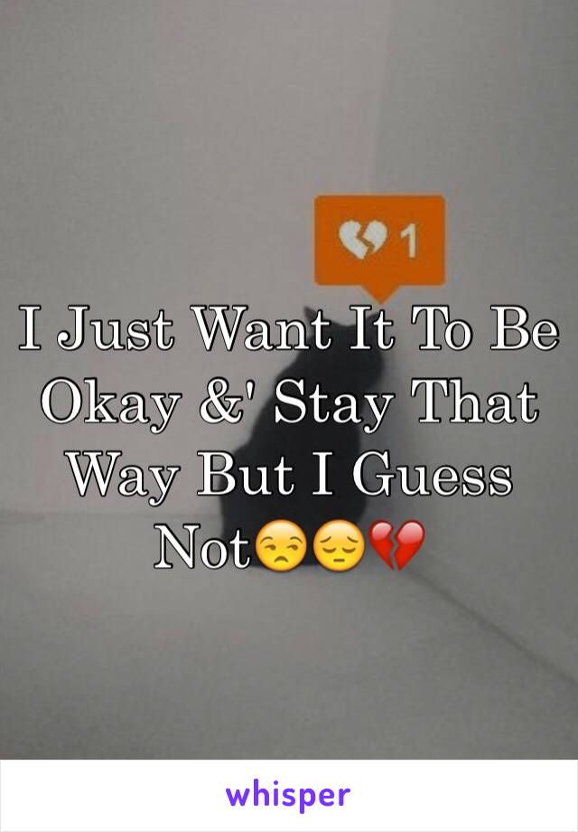 I Just Want It To Be Okay &' Stay That Way But I Guess Not😒😔💔