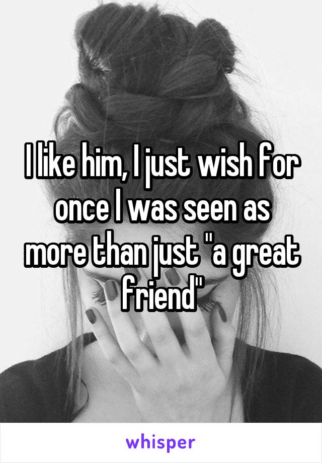 I like him, I just wish for once I was seen as more than just "a great friend"