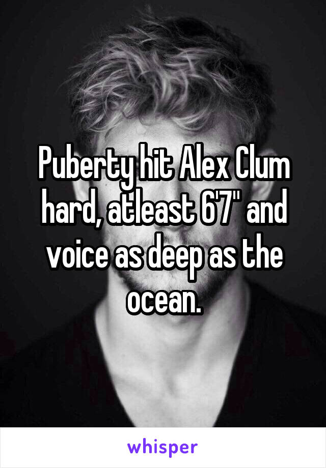 Puberty hit Alex Clum hard, atleast 6'7" and voice as deep as the ocean.