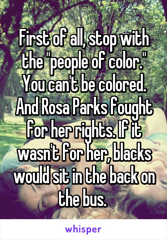 First of all, stop with the "people of color." You can't be colored. And Rosa Parks fought for her rights. If it wasn't for her, blacks would sit in the back on the bus. 