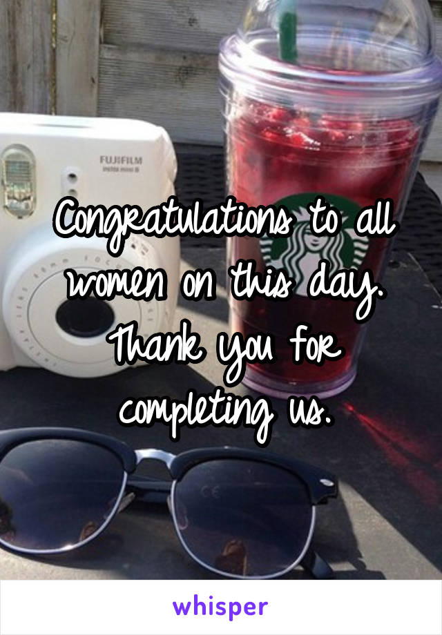 Congratulations to all women on this day. Thank you for completing us.