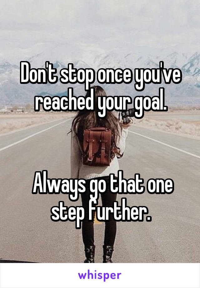 Don't stop once you've reached your goal.


 Always go that one step further.