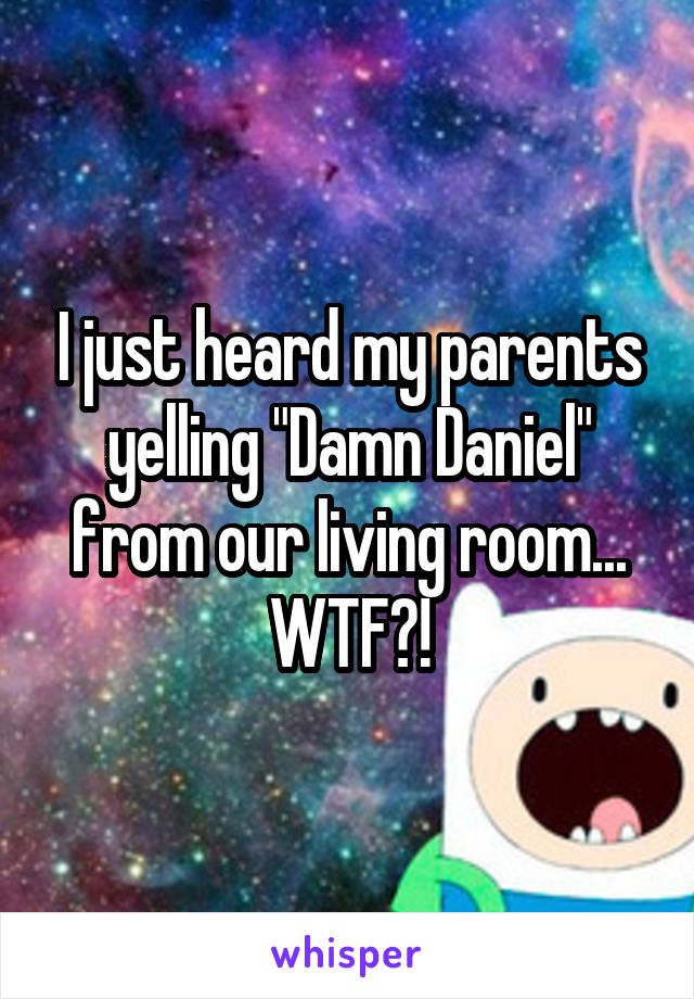 I just heard my parents yelling "Damn Daniel" from our living room... WTF?!