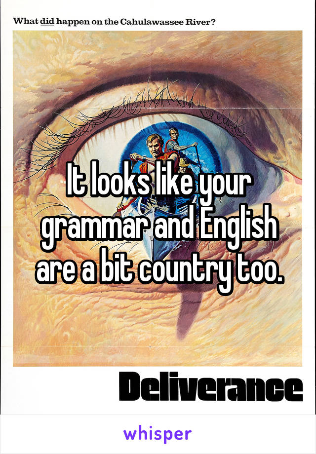 It looks like your grammar and English are a bit country too.