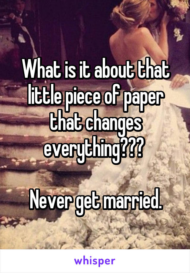 What is it about that little piece of paper that changes everything??? 

Never get married.