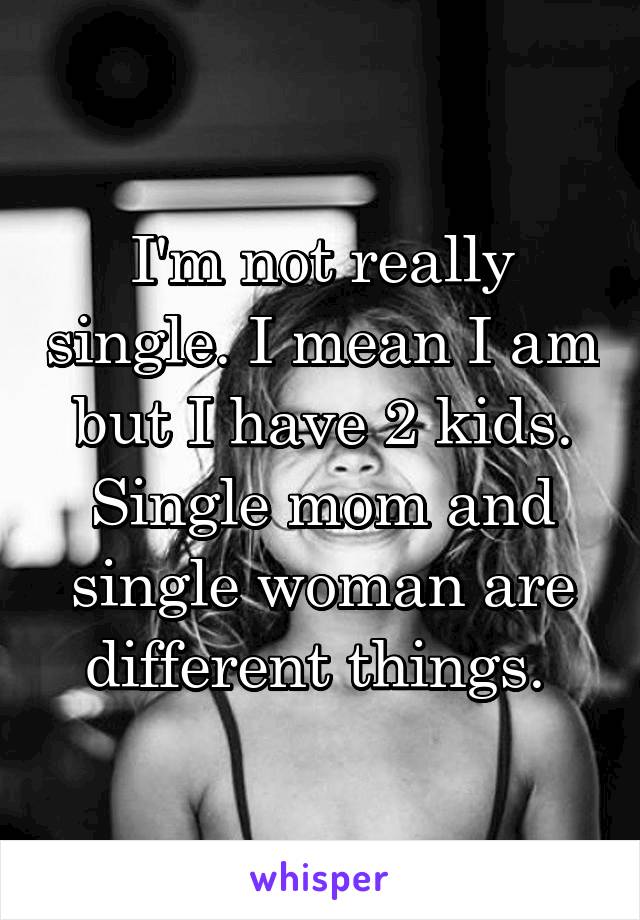 I'm not really single. I mean I am but I have 2 kids. Single mom and single woman are different things. 