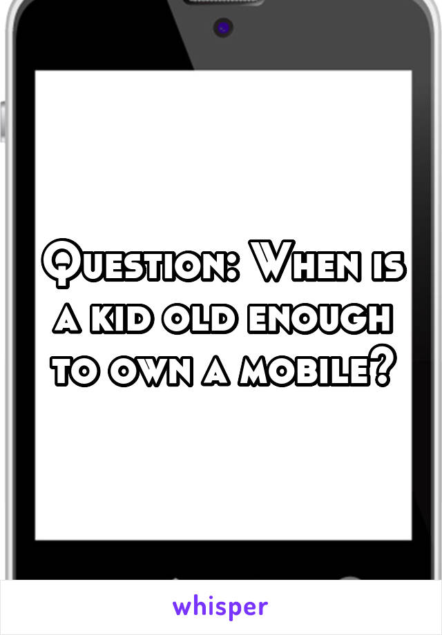 Question: When is a kid old enough to own a mobile?