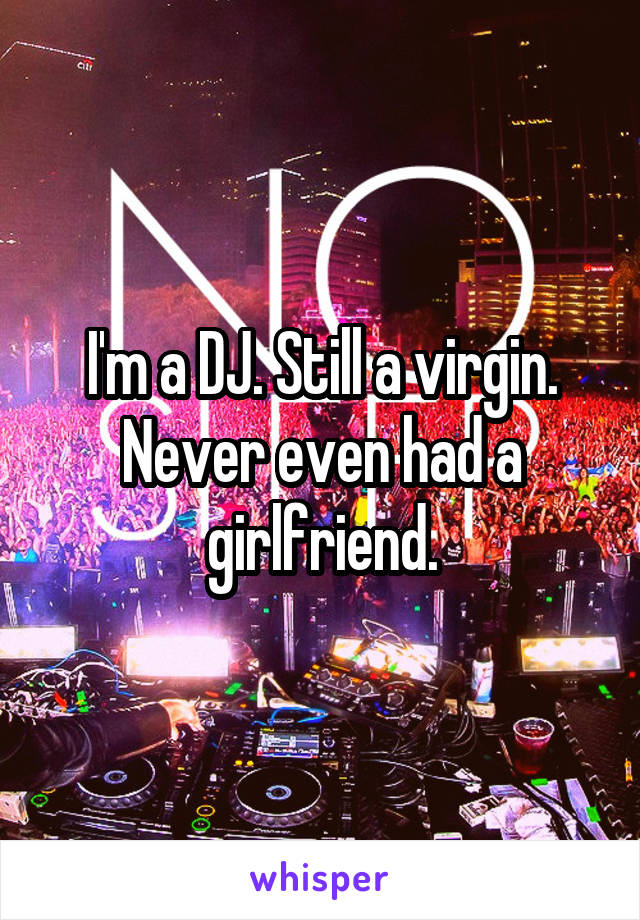 I'm a DJ. Still a virgin. Never even had a girlfriend.