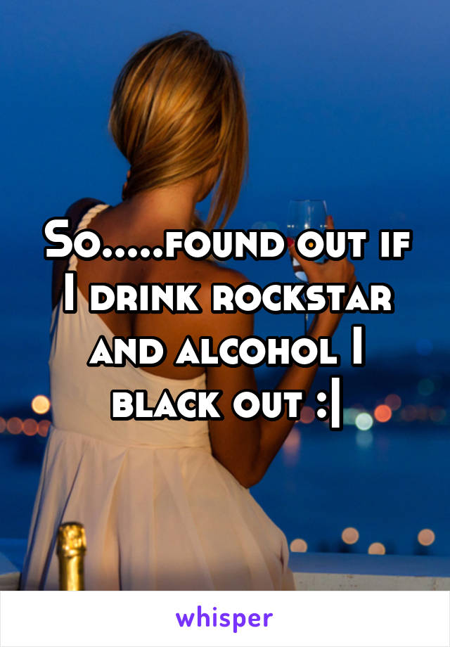 So.....found out if I drink rockstar and alcohol I black out :|