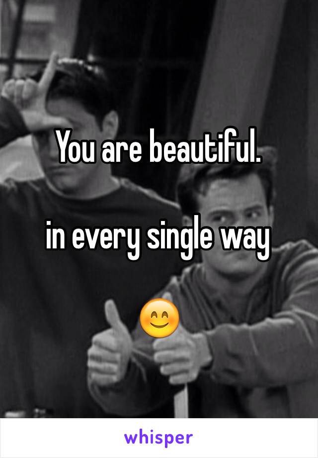 You are beautiful. 

in every single way 

😊