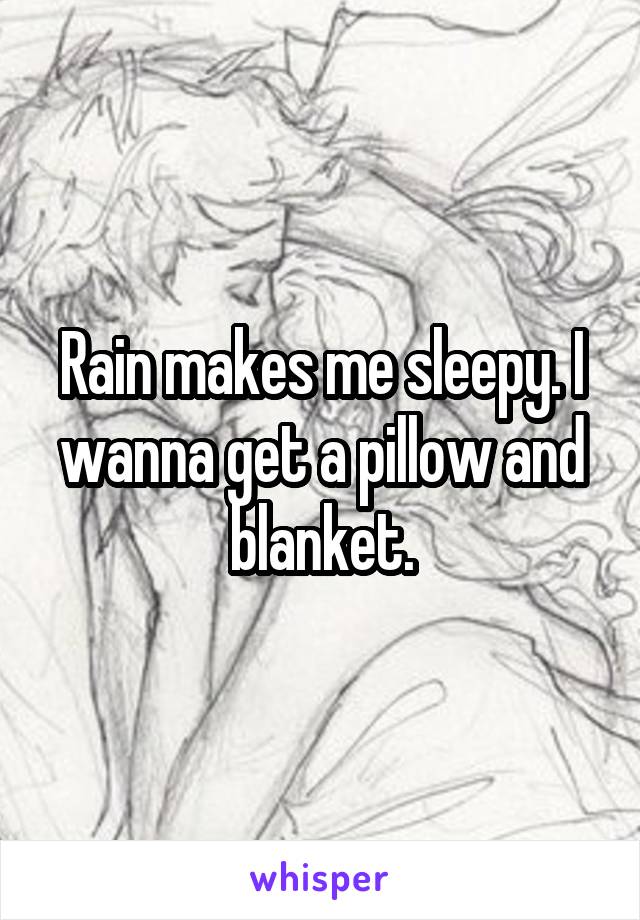 Rain makes me sleepy. I wanna get a pillow and blanket.