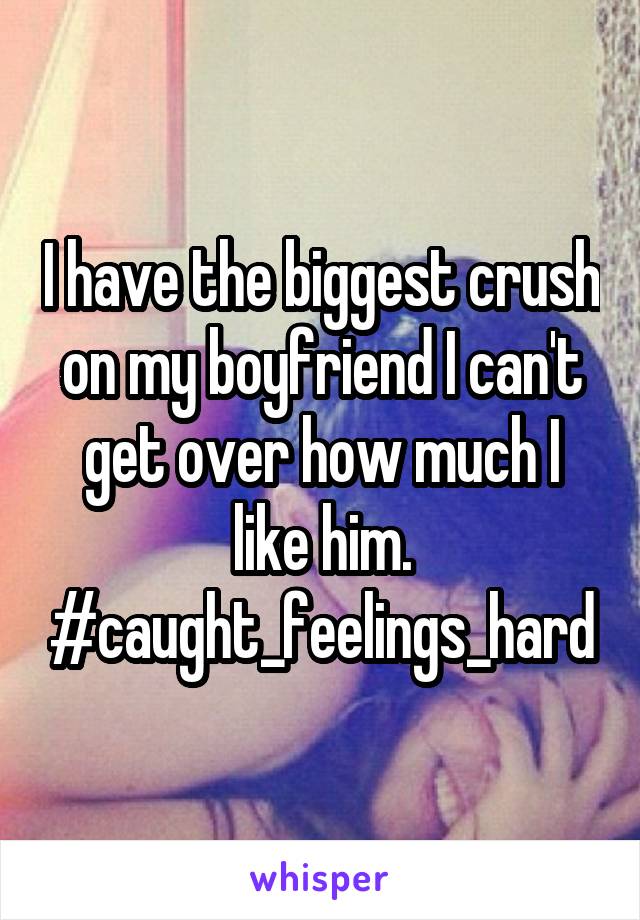 I have the biggest crush on my boyfriend I can't get over how much I like him. #caught_feelings_hard