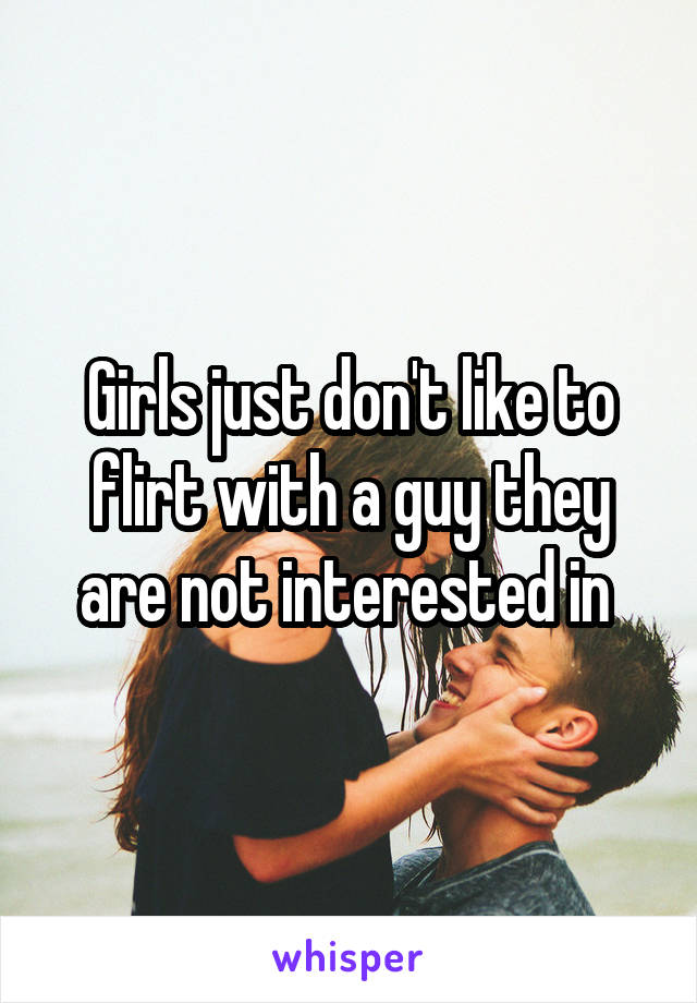 Girls just don't like to flirt with a guy they are not interested in 