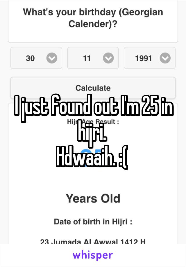 I just found out I'm 25 in hijri. 
Hdwaaih. :( 