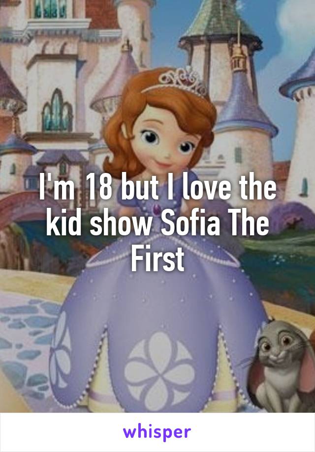 I'm 18 but I love the kid show Sofia The First