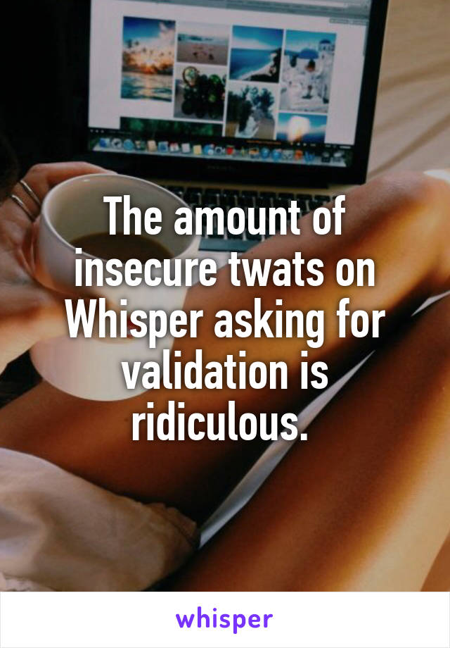 The amount of insecure twats on Whisper asking for validation is ridiculous. 