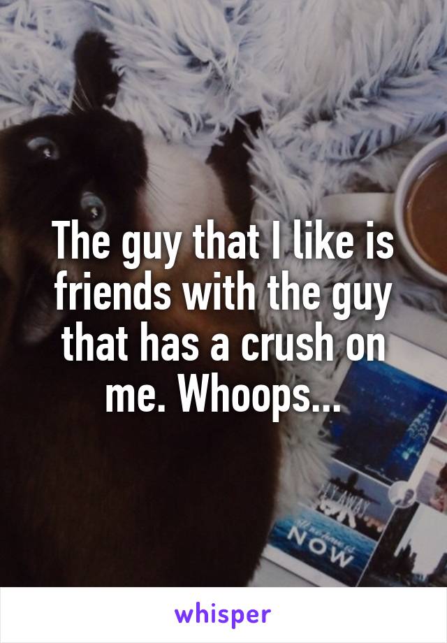 The guy that I like is friends with the guy that has a crush on me. Whoops...