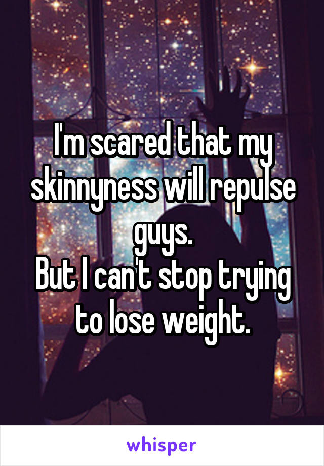 I'm scared that my skinnyness will repulse guys.
But I can't stop trying to lose weight.