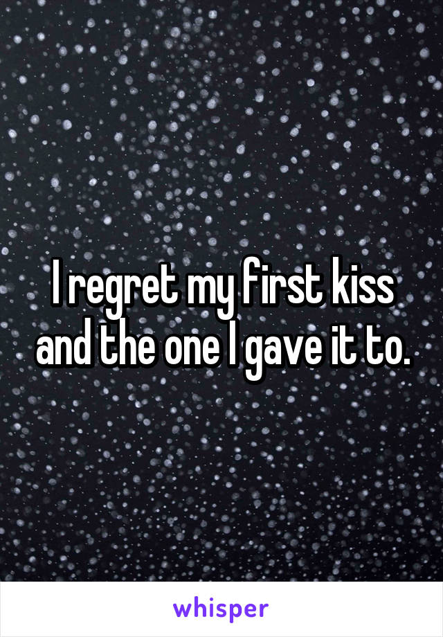 I regret my first kiss and the one I gave it to.