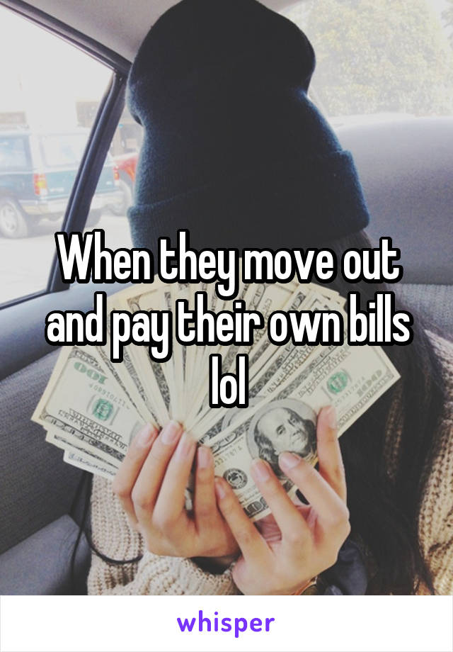 When they move out and pay their own bills lol