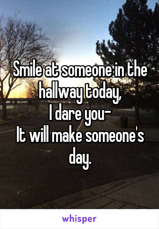 Smile at someone in the hallway today,
I dare you-
It will make someone's day.