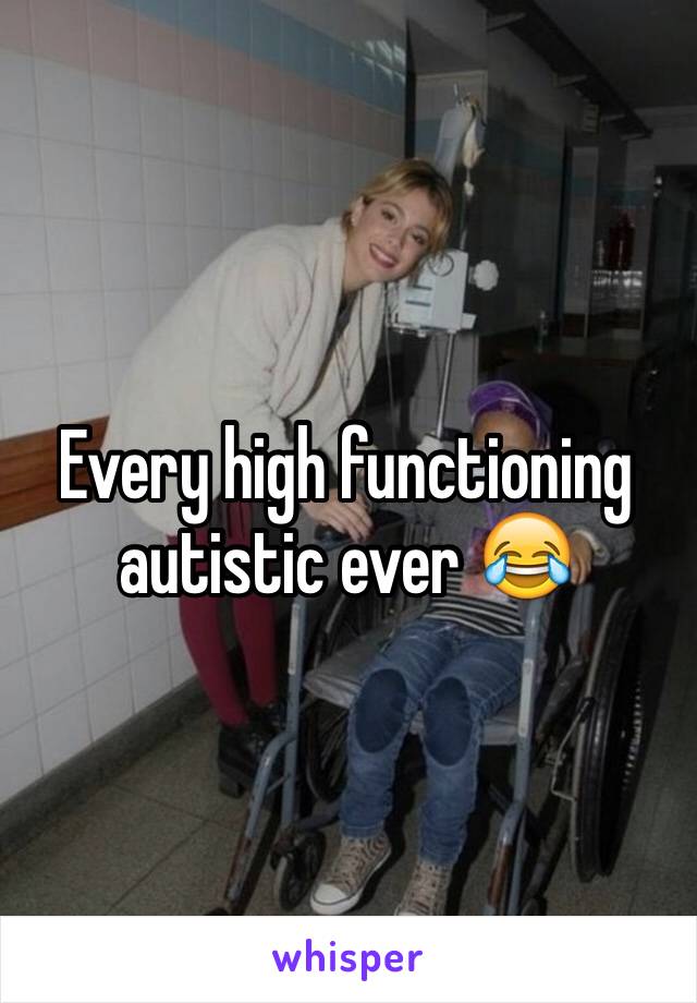 Every high functioning autistic ever 😂