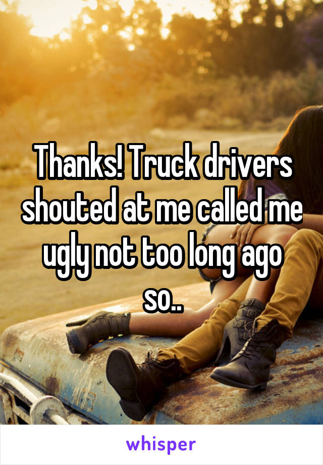 Thanks! Truck drivers shouted at me called me ugly not too long ago so..