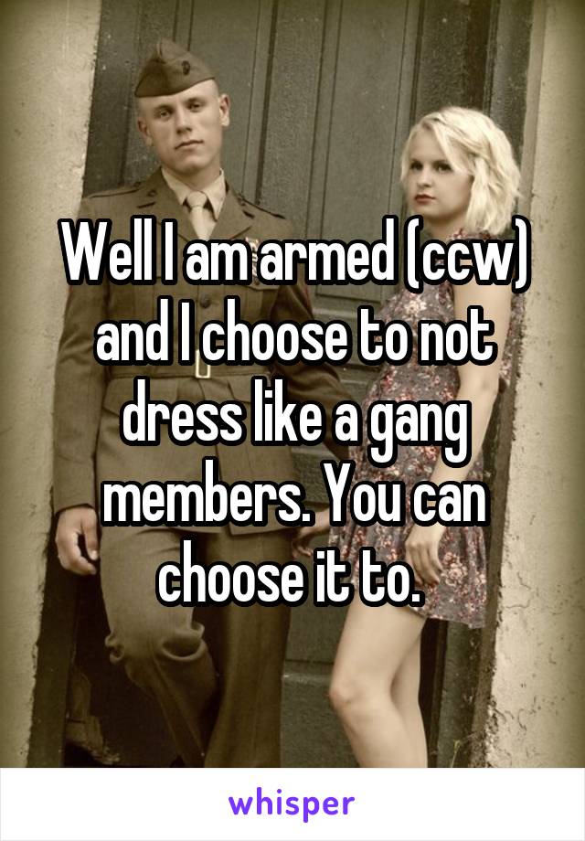 Well I am armed (ccw) and I choose to not dress like a gang members. You can choose it to. 