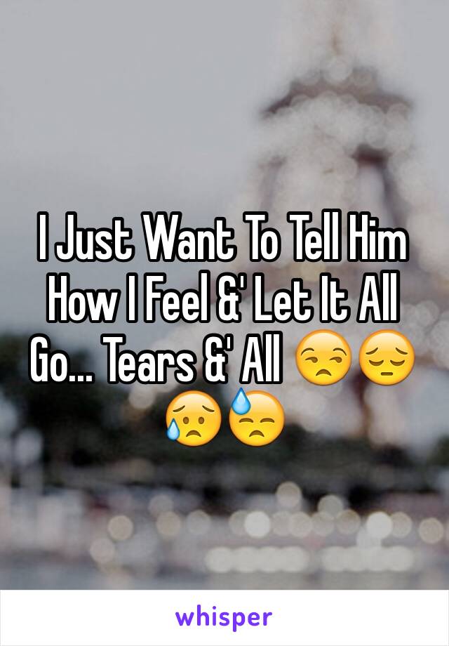 I Just Want To Tell Him How I Feel &' Let It All Go... Tears &' All 😒😔😥😓