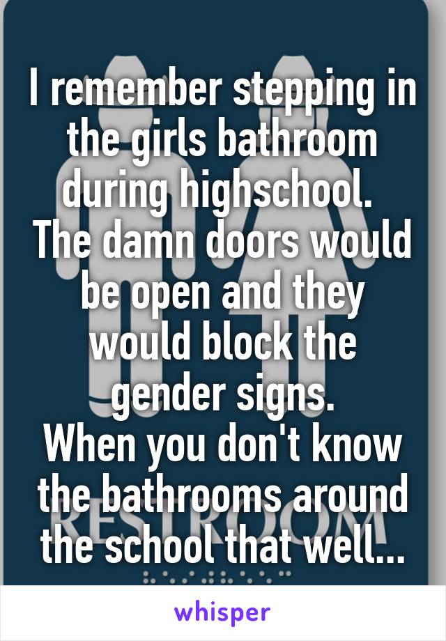 I remember stepping in the girls bathroom during highschool.  The damn doors would be open and they would block the gender signs.
When you don't know the bathrooms around the school that well...