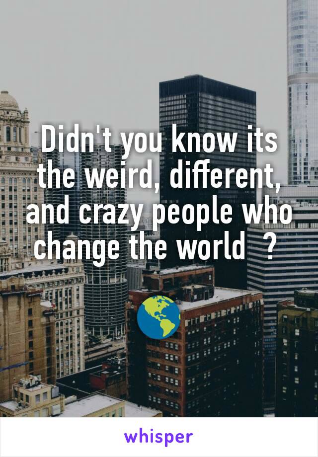 Didn't you know its the weird, different, and crazy people who change the world  ? 

🌎