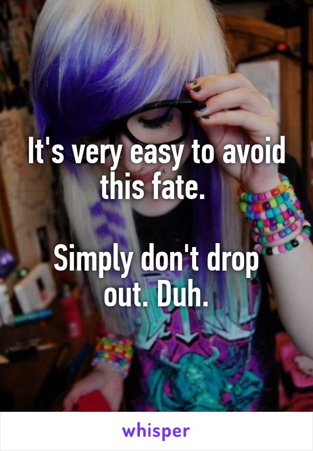 It's very easy to avoid this fate. 

Simply don't drop out. Duh.